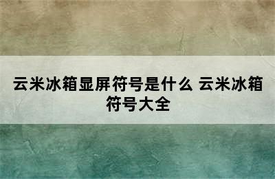 云米冰箱显屏符号是什么 云米冰箱符号大全